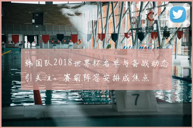 韩国队2018世界杯名单与备战动态引关注，赛前阵容安排成焦点