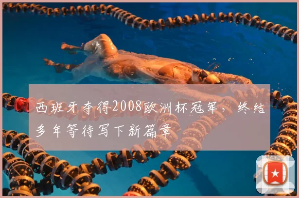 西班牙夺得2008欧洲杯冠军，终结多年等待写下新篇章