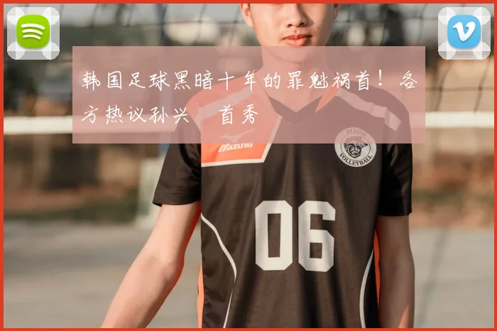 韩国足球黑暗十年的罪魁祸首!各方热议孙兴慜首秀